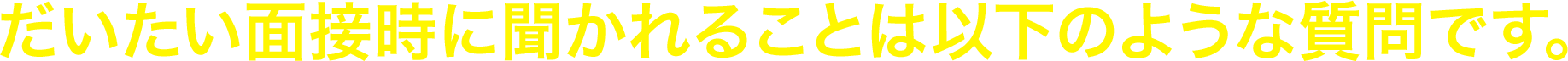 だいたい面接時に聞かれることは以下のような質問です。